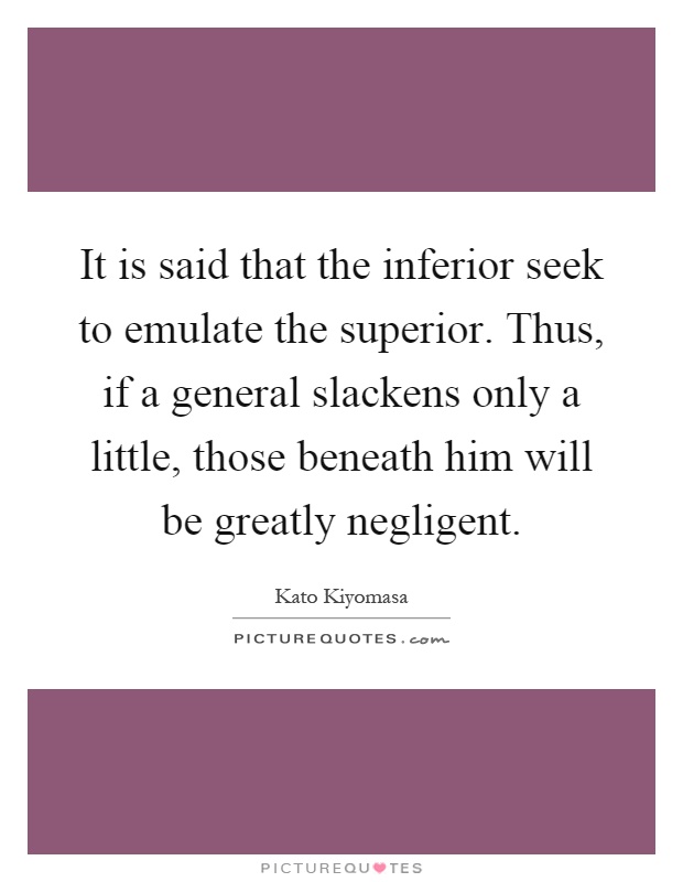 It is said that the inferior seek to emulate the superior. Thus, if a general slackens only a little, those beneath him will be greatly negligent Picture Quote #1