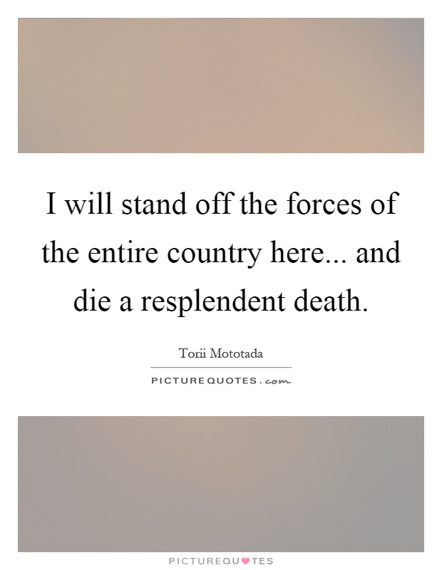 I will stand off the forces of the entire country here... and die a resplendent death Picture Quote #1