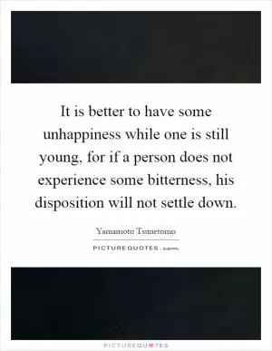 It is better to have some unhappiness while one is still young, for if a person does not experience some bitterness, his disposition will not settle down Picture Quote #1