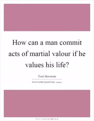 How can a man commit acts of martial valour if he values his life? Picture Quote #1