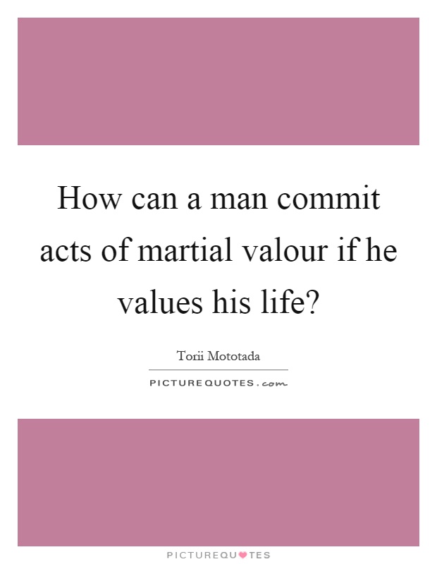 How can a man commit acts of martial valour if he values his life? Picture Quote #1