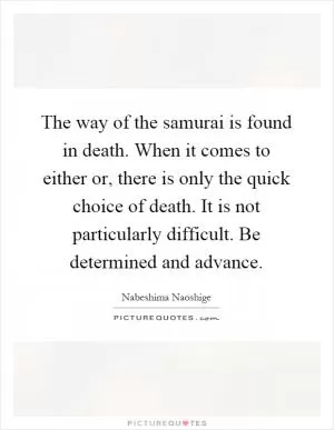 The way of the samurai is found in death. When it comes to either or, there is only the quick choice of death. It is not particularly difficult. Be determined and advance Picture Quote #1