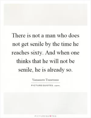 There is not a man who does not get senile by the time he reaches sixty. And when one thinks that he will not be senile, he is already so Picture Quote #1