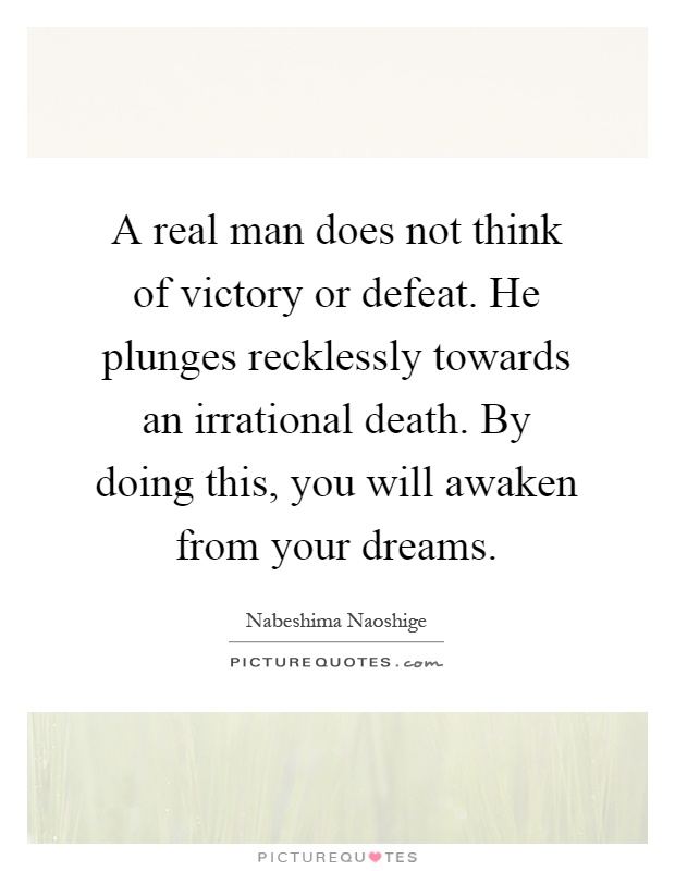 A real man does not think of victory or defeat. He plunges recklessly towards an irrational death. By doing this, you will awaken from your dreams Picture Quote #1