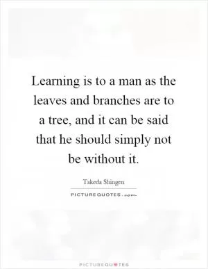 Learning is to a man as the leaves and branches are to a tree, and it can be said that he should simply not be without it Picture Quote #1