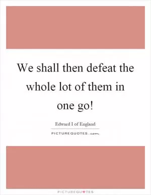 We shall then defeat the whole lot of them in one go! Picture Quote #1