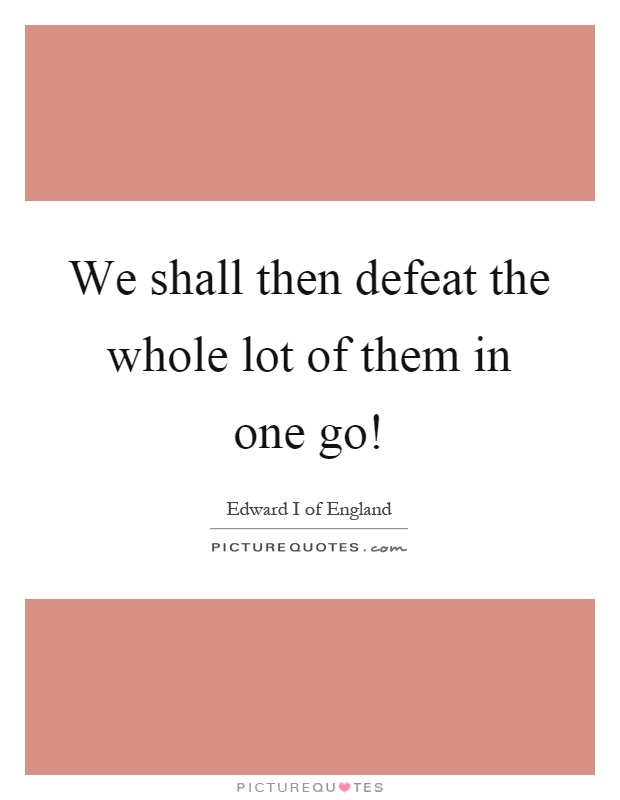 We shall then defeat the whole lot of them in one go! Picture Quote #1