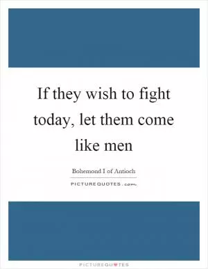If they wish to fight today, let them come like men Picture Quote #1