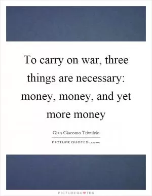 To carry on war, three things are necessary: money, money, and yet more money Picture Quote #1