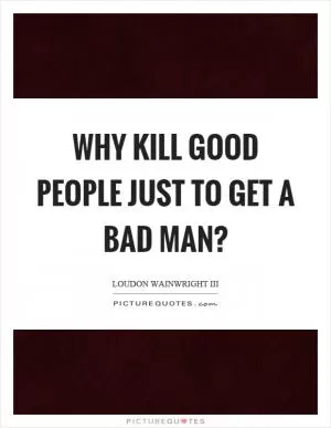 Why kill good people just to get a bad man? Picture Quote #1