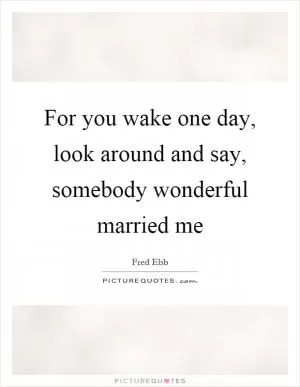For you wake one day, look around and say, somebody wonderful married me Picture Quote #1