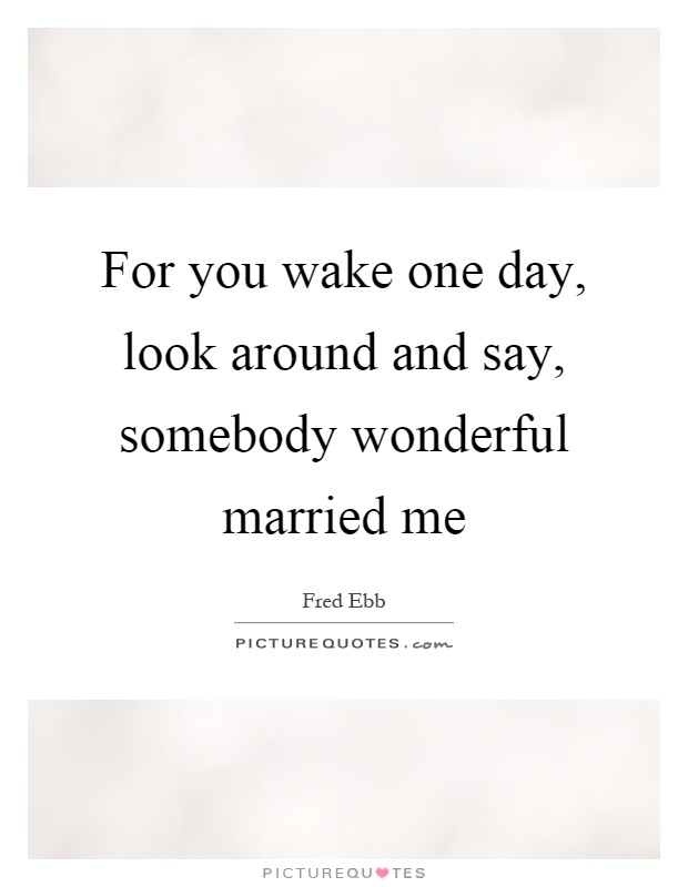 For you wake one day, look around and say, somebody wonderful married me Picture Quote #1