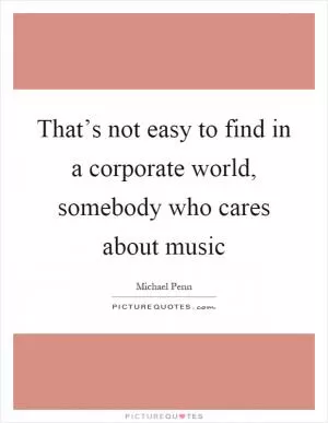 That’s not easy to find in a corporate world, somebody who cares about music Picture Quote #1