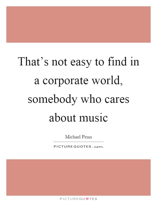That's not easy to find in a corporate world, somebody who cares about music Picture Quote #1