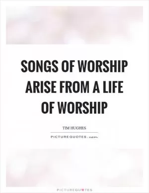 Songs of worship arise from a life of worship Picture Quote #1