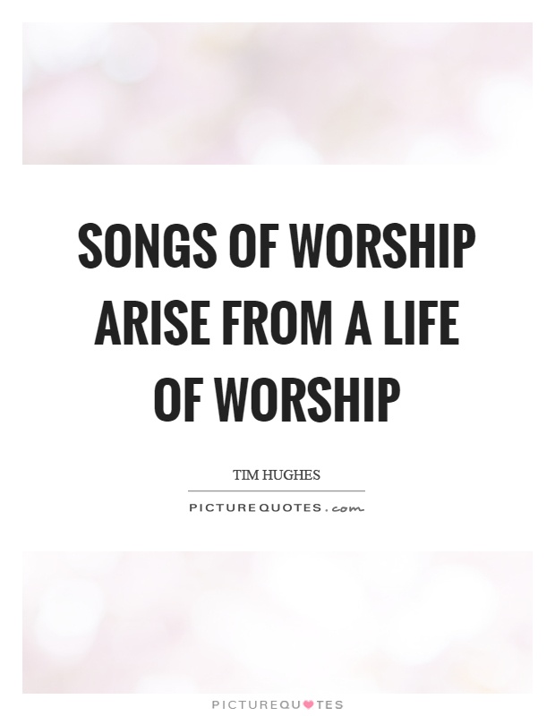 Songs of worship arise from a life of worship Picture Quote #1