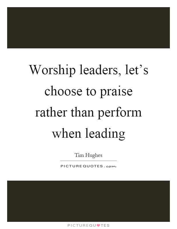 Worship leaders, let's choose to praise rather than perform when leading Picture Quote #1