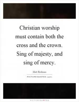 Christian worship must contain both the cross and the crown. Sing of majesty, and sing of mercy Picture Quote #1