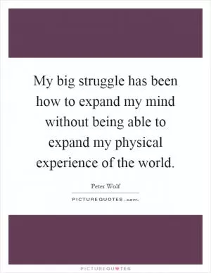 My big struggle has been how to expand my mind without being able to expand my physical experience of the world Picture Quote #1
