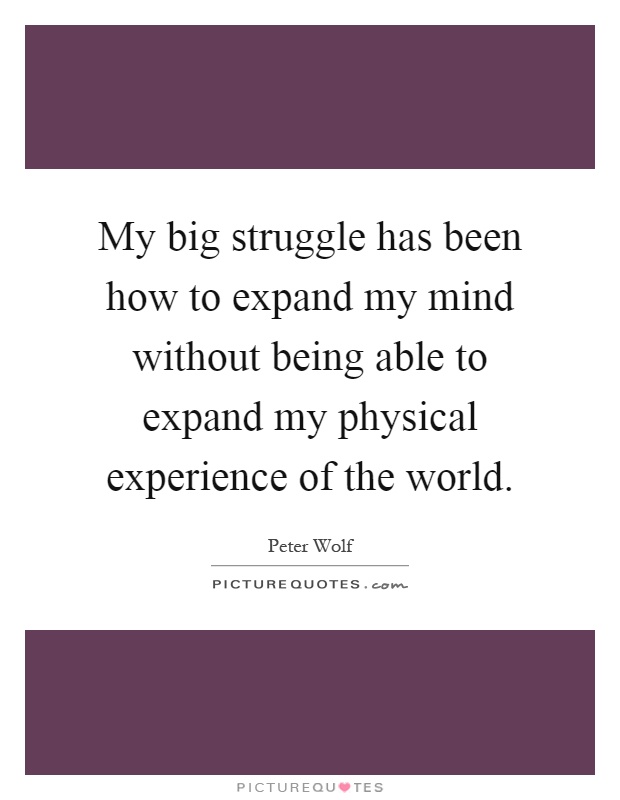My big struggle has been how to expand my mind without being able to expand my physical experience of the world Picture Quote #1