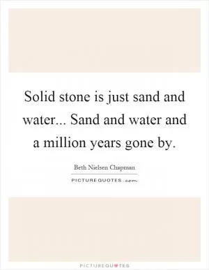 Solid stone is just sand and water... Sand and water and a million years gone by Picture Quote #1