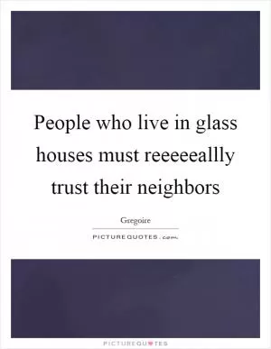 People who live in glass houses must reeeeeallly trust their neighbors Picture Quote #1