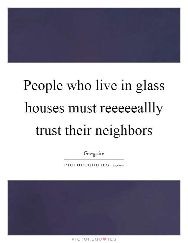 People who live in glass houses must reeeeeallly trust their neighbors Picture Quote #1