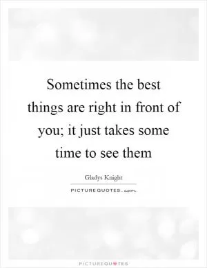 Sometimes the best things are right in front of you; it just takes some time to see them Picture Quote #1