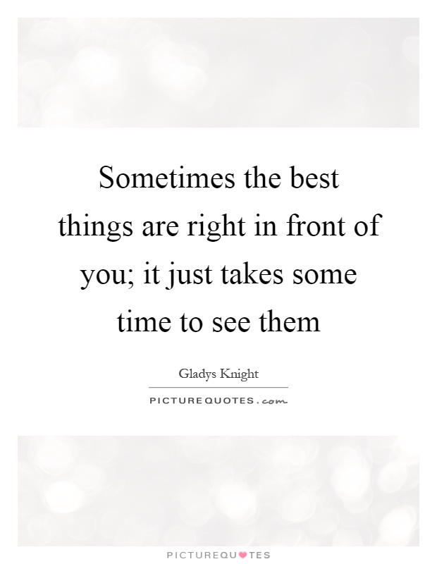 Sometimes the best things are right in front of you; it just takes some time to see them Picture Quote #1