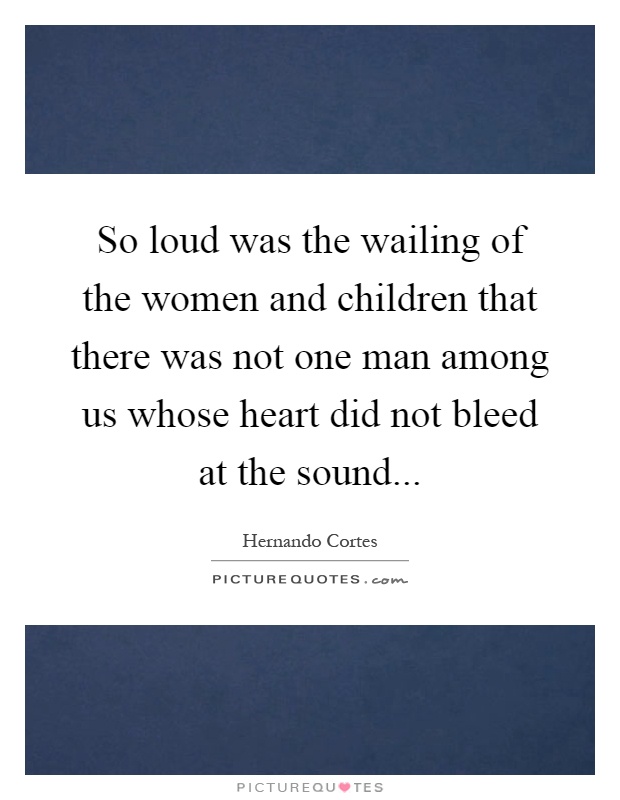 So loud was the wailing of the women and children that there was not one man among us whose heart did not bleed at the sound Picture Quote #1