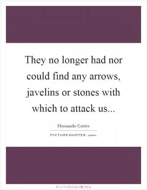 They no longer had nor could find any arrows, javelins or stones with which to attack us Picture Quote #1