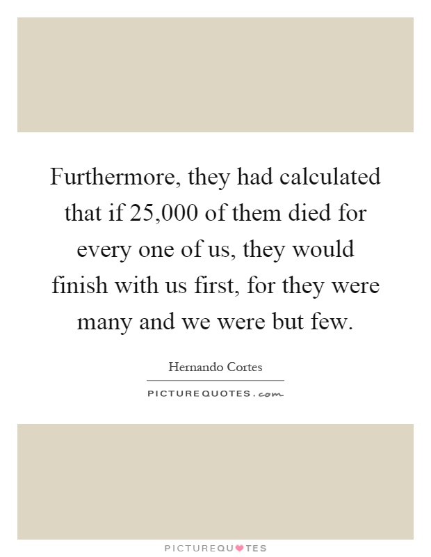 Furthermore, they had calculated that if 25,000 of them died for every one of us, they would finish with us first, for they were many and we were but few Picture Quote #1