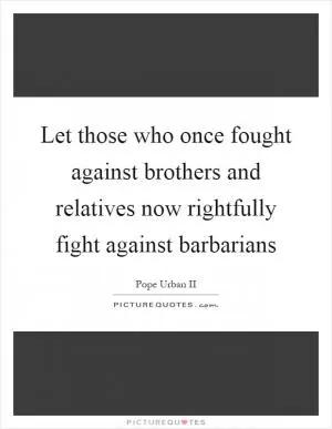 Let those who once fought against brothers and relatives now rightfully fight against barbarians Picture Quote #1