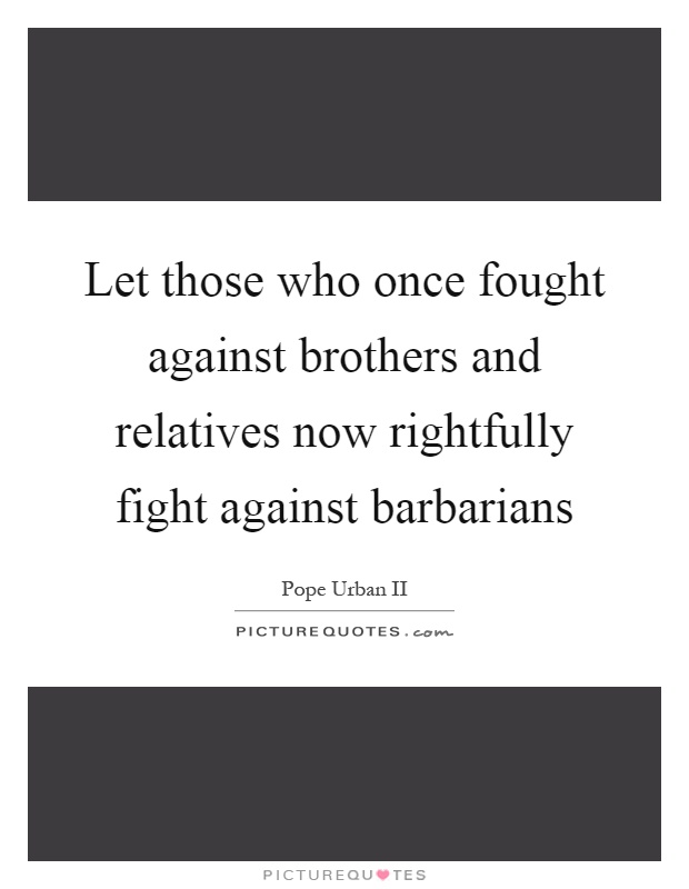 Let those who once fought against brothers and relatives now rightfully fight against barbarians Picture Quote #1