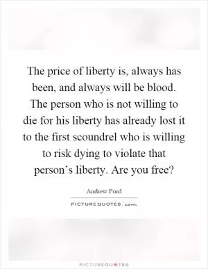 The price of liberty is, always has been, and always will be blood. The person who is not willing to die for his liberty has already lost it to the first scoundrel who is willing to risk dying to violate that person’s liberty. Are you free? Picture Quote #1