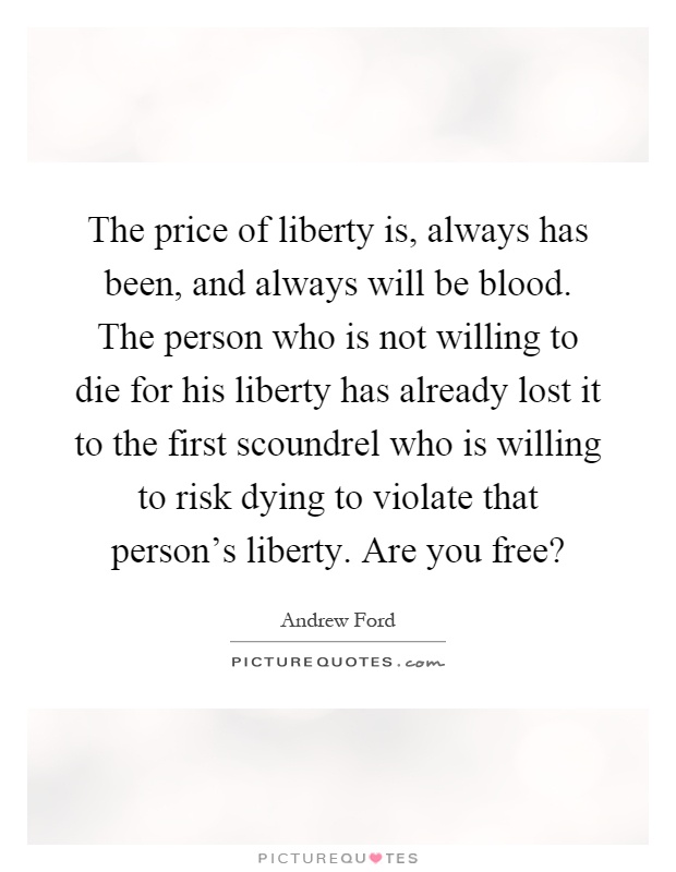 The price of liberty is, always has been, and always will be blood. The person who is not willing to die for his liberty has already lost it to the first scoundrel who is willing to risk dying to violate that person's liberty. Are you free? Picture Quote #1