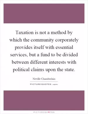 Taxation is not a method by which the community corporately provides itself with essential services, but a fund to be divided between different interests with political claims upon the state Picture Quote #1