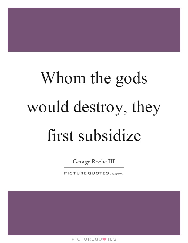 Whom the gods would destroy, they first subsidize Picture Quote #1