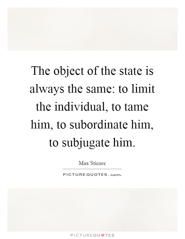 The object of the state is always the same: to limit the individual, to tame him, to subordinate him, to subjugate him Picture Quote #1