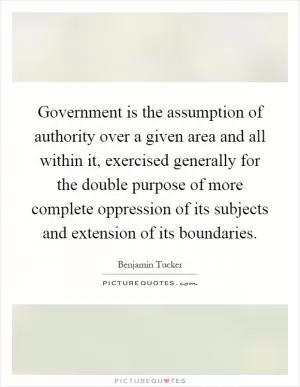 Government is the assumption of authority over a given area and all within it, exercised generally for the double purpose of more complete oppression of its subjects and extension of its boundaries Picture Quote #1