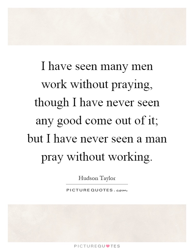 I have seen many men work without praying, though I have never seen any good come out of it; but I have never seen a man pray without working Picture Quote #1