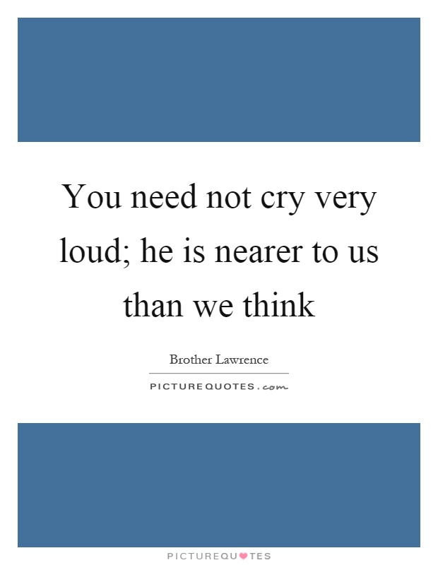 You need not cry very loud; he is nearer to us than we think Picture Quote #1