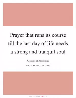 Prayer that runs its course till the last day of life needs a strong and tranquil soul Picture Quote #1