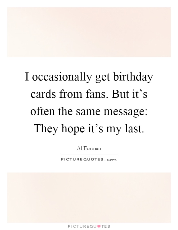 I occasionally get birthday cards from fans. But it's often the same message: They hope it's my last Picture Quote #1