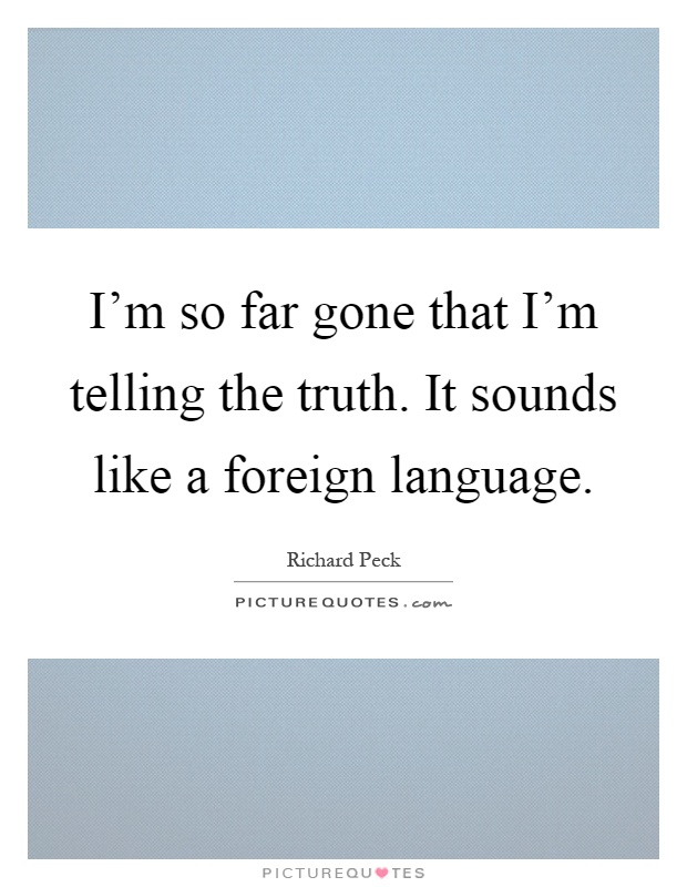 I'm so far gone that I'm telling the truth. It sounds like a foreign language Picture Quote #1