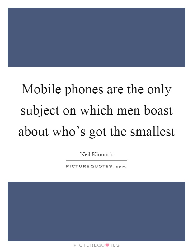 Mobile phones are the only subject on which men boast about who's got the smallest Picture Quote #1