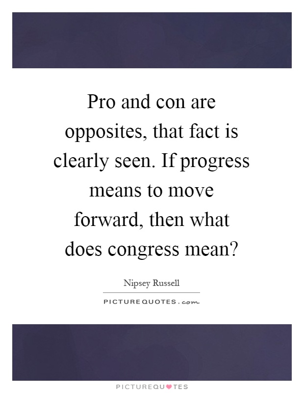 Pro and con are opposites, that fact is clearly seen. If progress means to move forward, then what does congress mean? Picture Quote #1