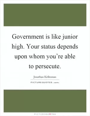 Government is like junior high. Your status depends upon whom you’re able to persecute Picture Quote #1