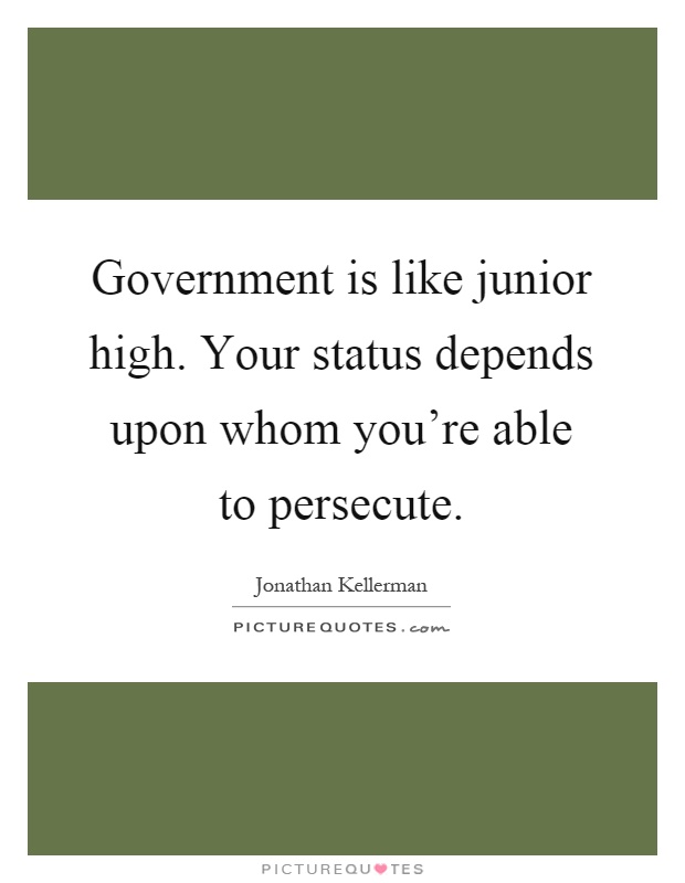 Government is like junior high. Your status depends upon whom you're able to persecute Picture Quote #1