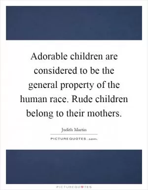 Adorable children are considered to be the general property of the human race. Rude children belong to their mothers Picture Quote #1